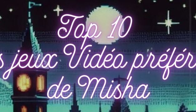 Top 10 des Jeux Vidéo préférés de Misha